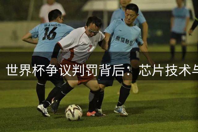 世界杯争议判罚背后：芯片技术与3D可视化如何重塑现代足球