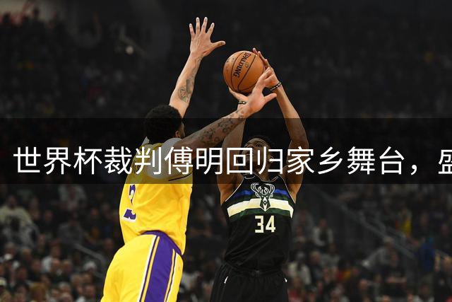 世界杯裁判傅明回归家乡舞台，盛赞苏超赛事的热情氛围