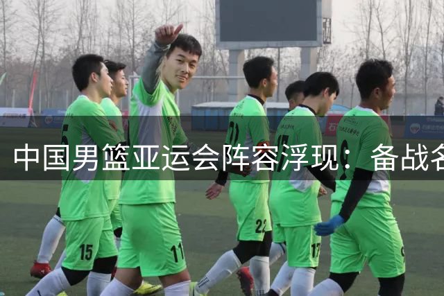 中国男篮亚运会阵容浮现：备战名古屋，剑指金牌