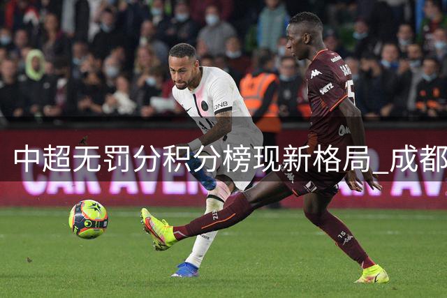 中超无罚分积分榜现新格局 成都持续领跑浙江强势攀升
