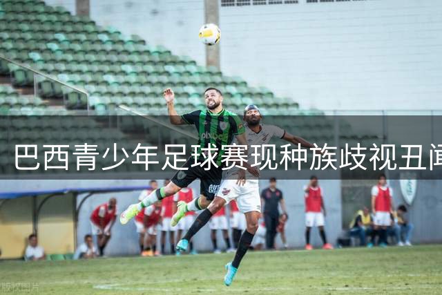 巴西青少年足球赛现种族歧视丑闻 主裁遭辱骂愤然离场报警