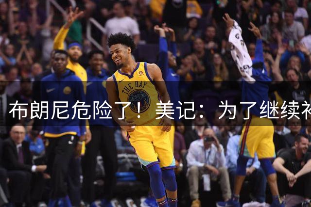 布朗尼危险了！美记：为了继续补强前场，湖人正在想办法缩减球员名单