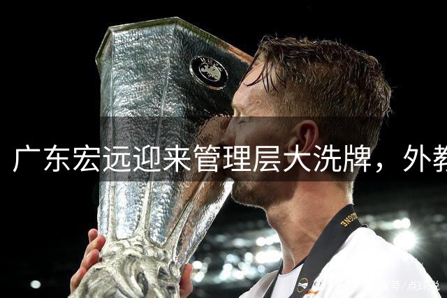 广东宏远迎来管理层大洗牌，外教挂帅开启新时代
