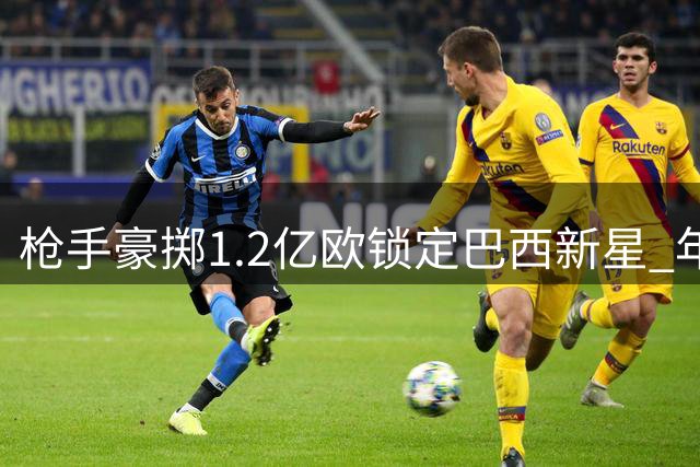 枪手豪掷1.2亿欧锁定巴西新星 年薪待遇直逼英超顶薪