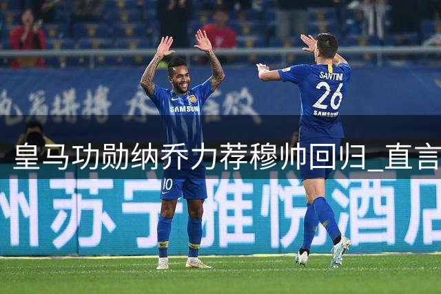 皇马功勋纳乔力荐穆帅回归 直言狂人铁腕可根治更衣室顽疾