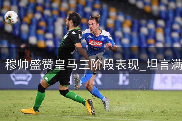 穆帅盛赞皇马三阶段表现 坦言满意球员从始至终的拼搏精神