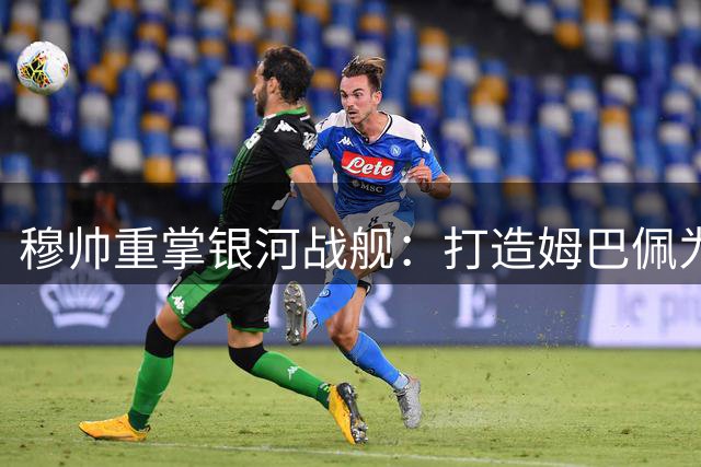 穆帅重掌银河战舰：打造姆巴佩为核心 冲击西甲巅峰