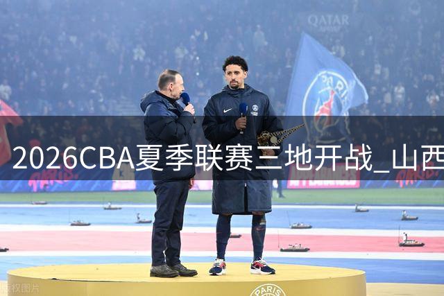 2026CBA夏季联赛三地开战 山西男篮库尔勒站迎战多支劲旅